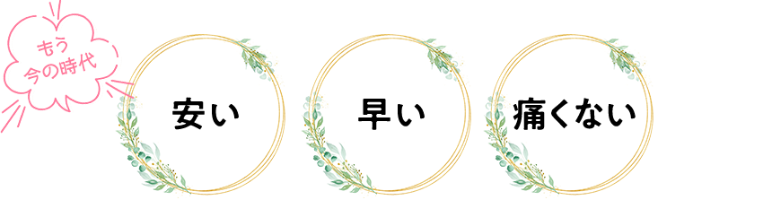 もう今の時代 早い 安い 痛くない