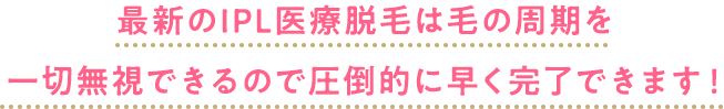 最新のIPL医療脱毛は毛の周期を一切無視できるので圧倒的に早く完了できます！