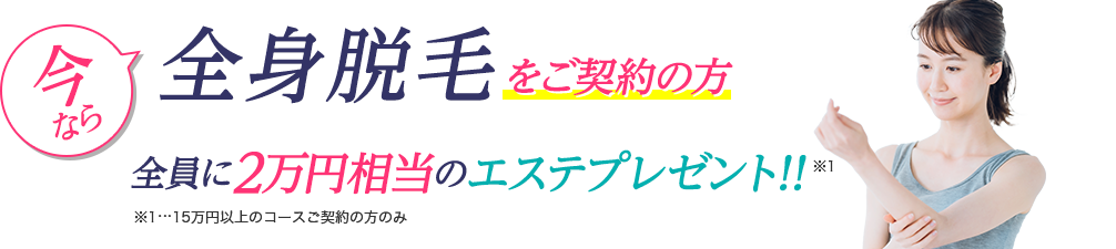 今なら全身脱毛をご契約の方全員に2万円相当のエステプレゼント!!