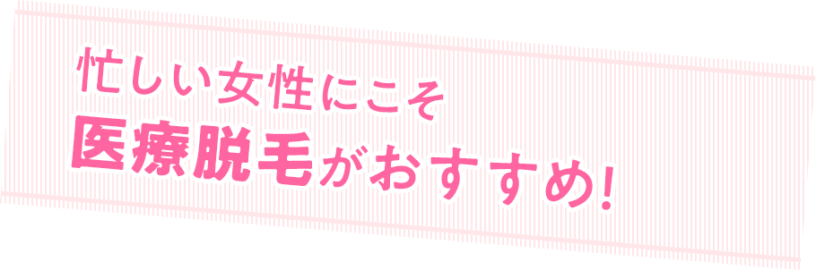 忙しい女性にこそ 医療脱毛がおすすめ!